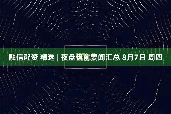 融信配资 精选 | 夜盘盘前要闻汇总 8月7日 周四