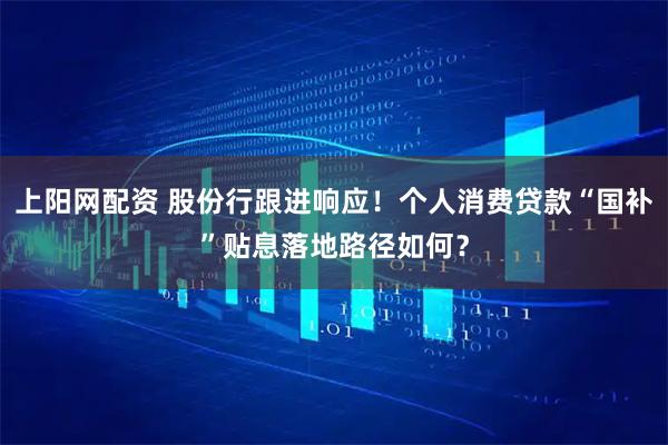 上阳网配资 股份行跟进响应！个人消费贷款“国补”贴息落地路径如何？