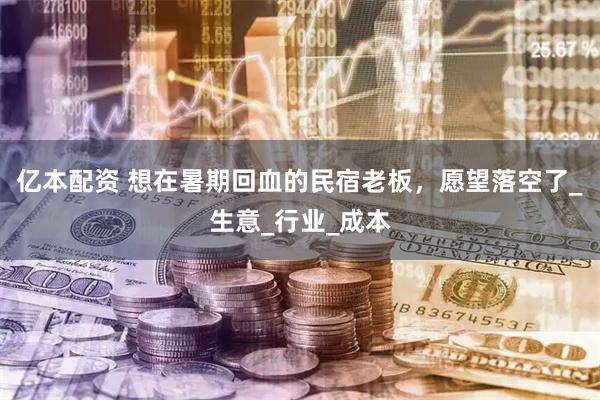 亿本配资 想在暑期回血的民宿老板，愿望落空了_生意_行业_成本