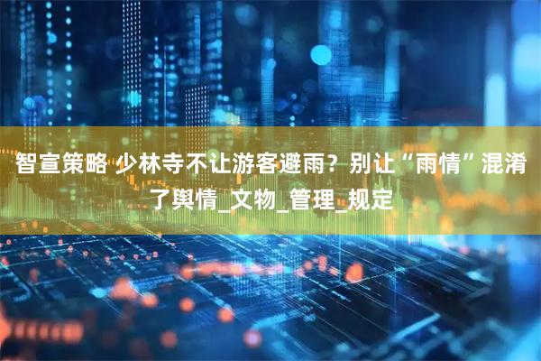 智宣策略 少林寺不让游客避雨？别让“雨情”混淆了舆情_文物_管理_规定