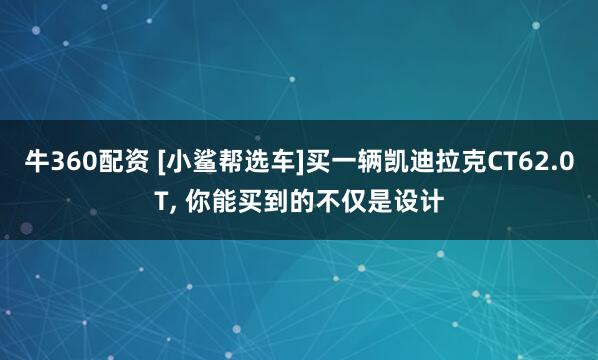 牛360配资 [小鲨帮选车]买一辆凯迪拉克CT62.0T, 你能买到的不仅是设计