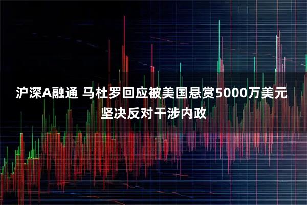 沪深A融通 马杜罗回应被美国悬赏5000万美元 坚决反对干涉内政
