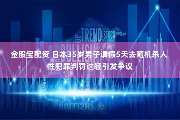金股宝配资 日本35岁男子请假5天去随机杀人 性犯罪判罚过轻引发争议