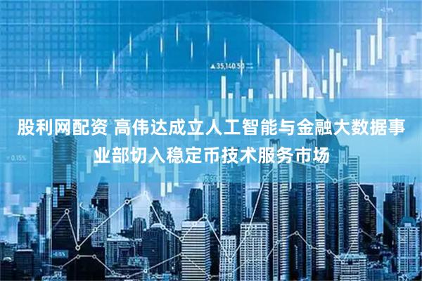 股利网配资 高伟达成立人工智能与金融大数据事业部切入稳定币技术服务市场