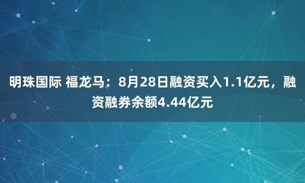 明珠国际 福龙马：8月28日融资买入1.1亿元，融资融券余额4.44亿元