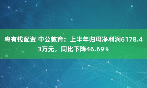 粤有钱配资 中公教育：上半年归母净利润6178.43万元，同比下降46.69%