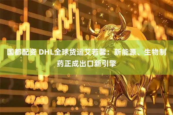 国都配资 DHL全球货运艾若馨：新能源、生物制药正成出口新引擎