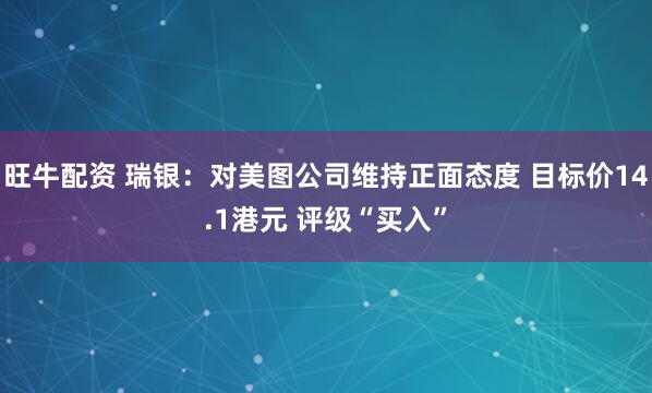 旺牛配资 瑞银：对美图公司维持正面态度 目标价14.1港元 评级“买入”