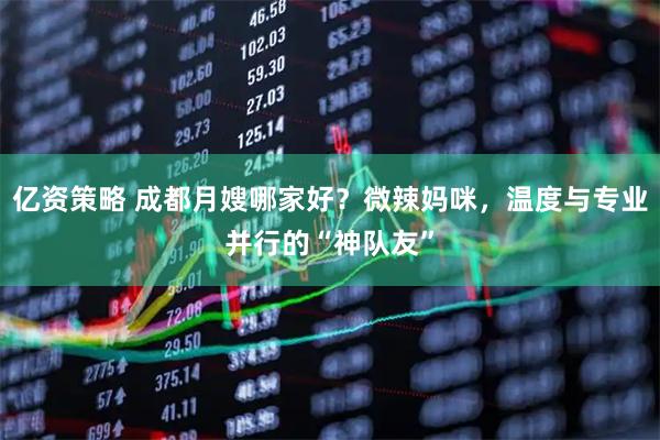 亿资策略 成都月嫂哪家好？微辣妈咪，温度与专业并行的“神队友”