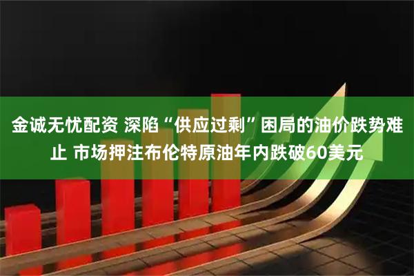 金诚无忧配资 深陷“供应过剩”困局的油价跌势难止 市场押注布伦特原油年内跌破60美元