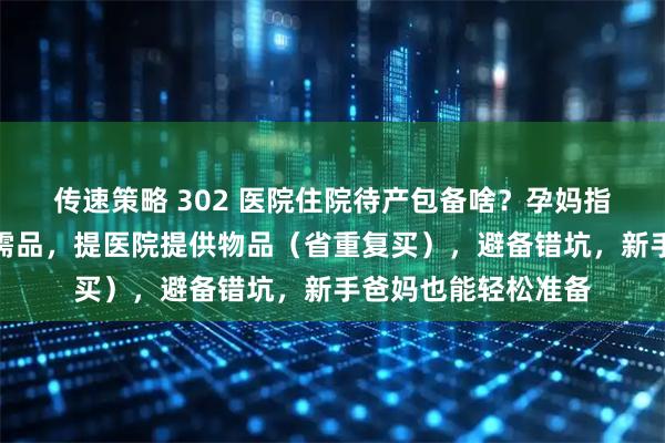 传速策略 302 医院住院待产包备啥？孕妈指南：列妈妈宝宝刚需品，提医院提供物品（省重复买），避备错坑，新手爸妈也能轻松准备