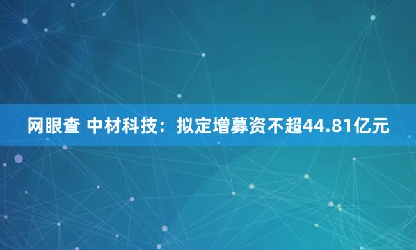 网眼查 中材科技：拟定增募资不超44.81亿元