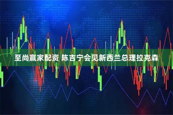 至尚赢家配资 陈吉宁会见新西兰总理拉克森