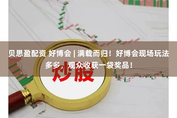 贝思盈配资 好博会 | 满载而归！好博会现场玩法多多，观众收获一袋奖品！