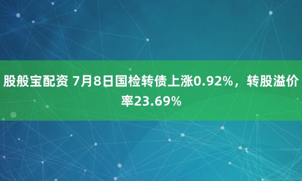 股般宝配资 7月8日国检转债上涨0.92%，转股溢价率23.69%