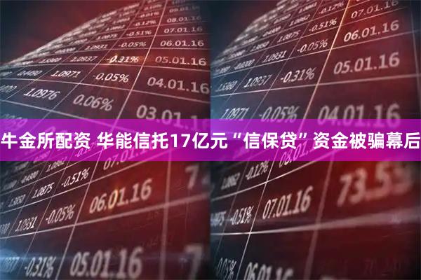 牛金所配资 华能信托17亿元“信保贷”资金被骗幕后
