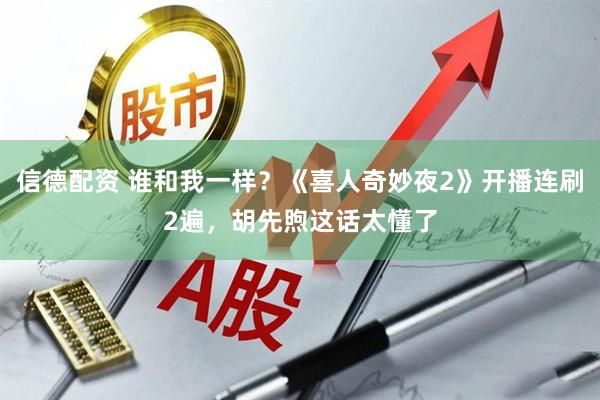 信德配资 谁和我一样？《喜人奇妙夜2》开播连刷2遍，胡先煦这话太懂了