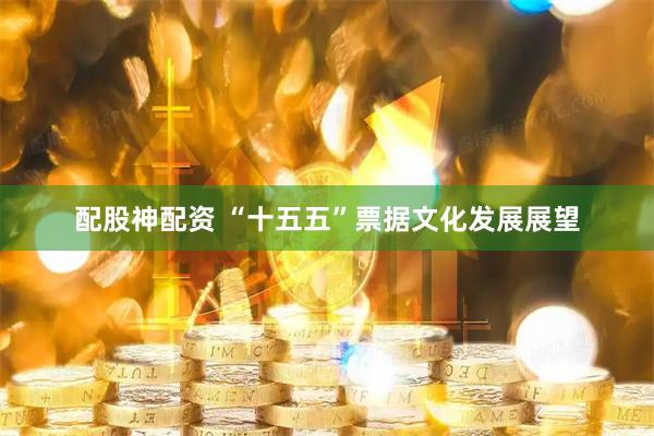 配股神配资 “十五五”票据文化发展展望