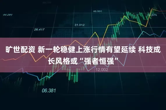 旷世配资 新一轮稳健上涨行情有望延续 科技成长风格或“强者恒强”