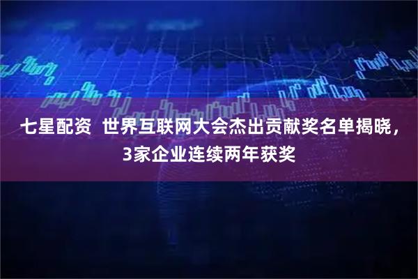 七星配资  世界互联网大会杰出贡献奖名单揭晓，3家企业连续两年获奖