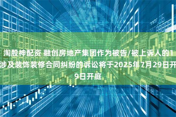 淘股神配资 融创房地产集团作为被告/被上诉人的1起涉及装饰装修合同纠纷的诉讼将于2025年7月29日开庭