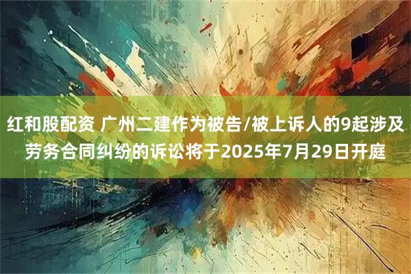 红和股配资 广州二建作为被告/被上诉人的9起涉及劳务合同纠纷的诉讼将于2025年7月29日开庭