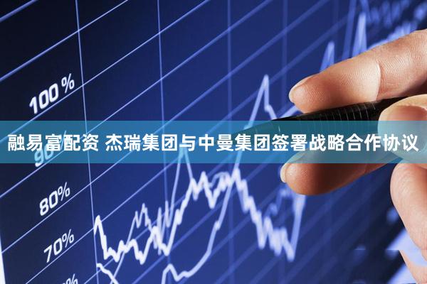 融易富配资 杰瑞集团与中曼集团签署战略合作协议