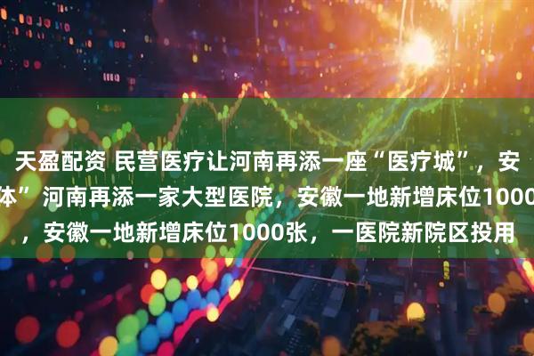 天盈配资 民营医疗让河南再添一座“医疗城”，安徽一医院变“医疗综合体” 河南再添一家大型医院，安徽一地新增床位1000张，一医院新院区投用