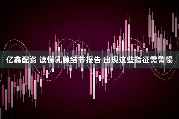亿鑫配资 读懂乳腺结节报告 出现这些指征需警惕
