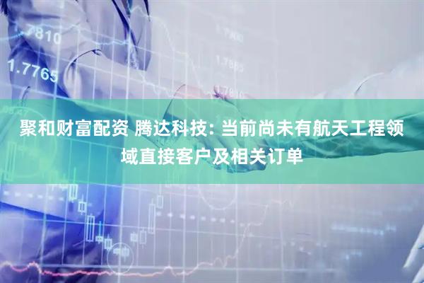 聚和财富配资 腾达科技: 当前尚未有航天工程领域直接客户及相关订单