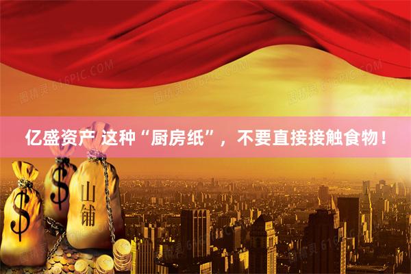 亿盛资产 这种“厨房纸”，不要直接接触食物！